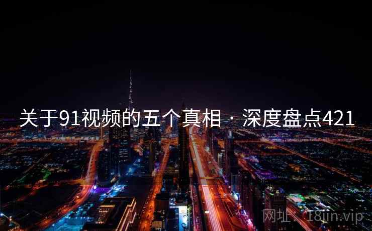 关于91视频的五个真相 · 深度盘点421 关于91视频的五个真相 · 深度盘点421