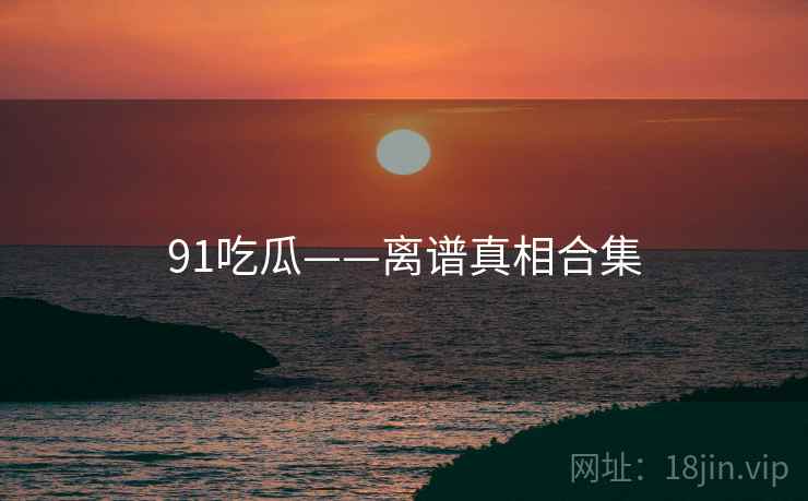 91吃瓜——离谱真相合集 91吃瓜——离谱真相合集