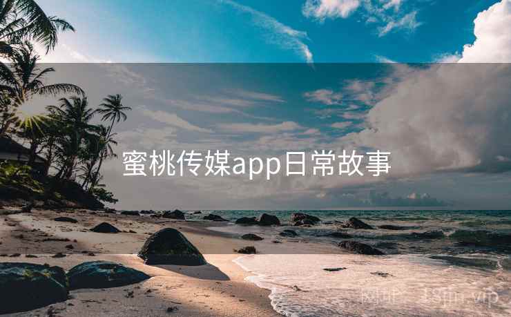 蜜桃传媒app日常故事 蜜桃传媒app日常故事