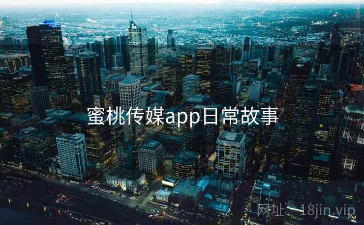 蜜桃传媒app日常故事 蜜桃传媒app日常故事