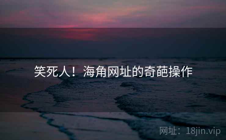 笑死人!海角网址的奇葩操作 笑死人!海角网址的奇葩操作