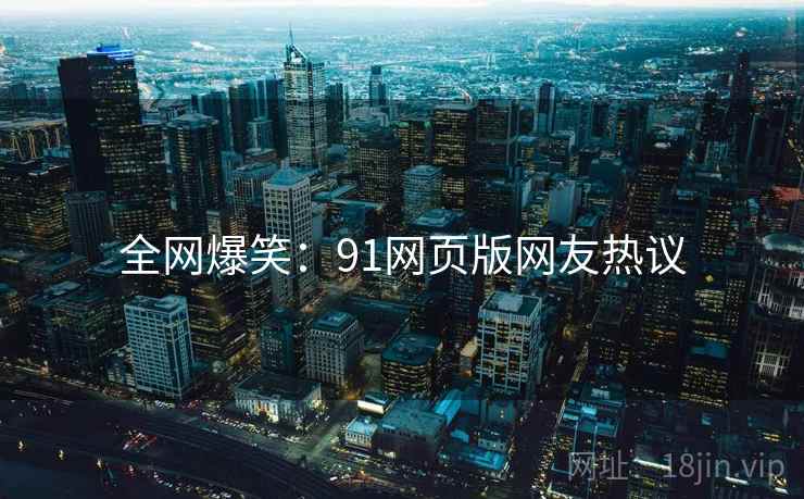 全网爆笑:91网页版网友热议 全网爆笑:91网页版网友热议