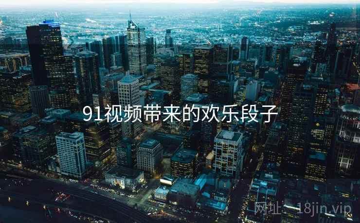91视频带来的欢乐段子 91视频带来的欢乐段子