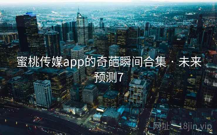蜜桃传媒app的奇葩瞬间合集 · 未来预测7 蜜桃传媒app的奇葩瞬间合集 · 未来预测7