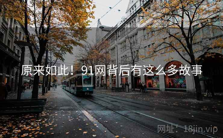 原来如此!91网背后有这么多故事 原来如此!91网背后有这么多故事