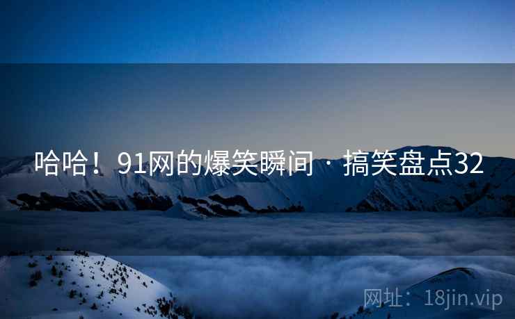 哈哈!91网的爆笑瞬间 · 搞笑盘点32