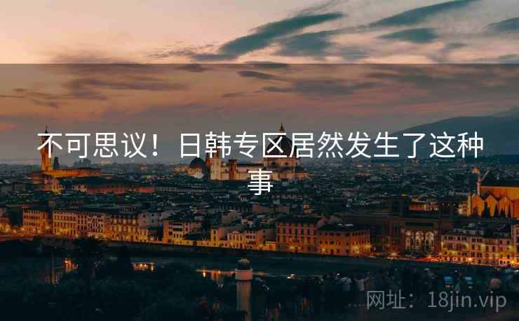 不可思议!日韩专区居然发生了这种事