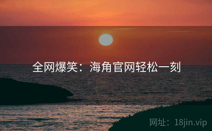 全网爆笑:海角官网轻松一刻 全网爆笑:海角官网轻松一刻