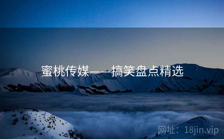蜜桃传媒——搞笑盘点精选 蜜桃传媒——搞笑盘点精选