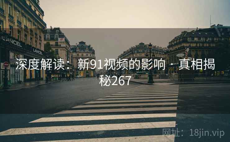 深度解读:新91视频的影响 · 真相揭秘267 深度解读:新91视频的影响 · 真相揭秘267