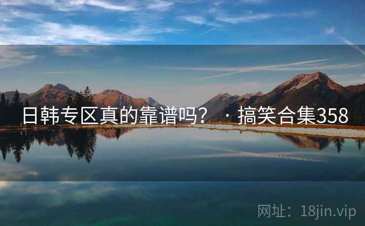 日韩专区真的靠谱吗? · 搞笑合集358 日韩专区真的靠谱吗? · 搞笑合集358