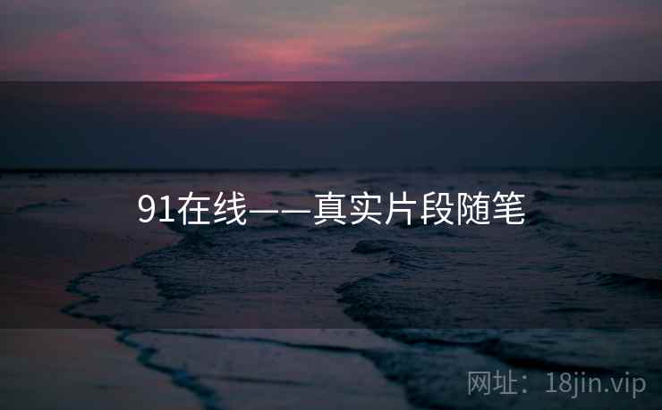 91在线——真实片段随笔 91在线——真实片段随笔