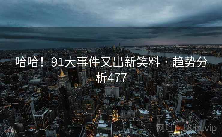 哈哈!91大事件又出新笑料 · 趋势分析477 哈哈!91大事件又出新笑料 · 趋势分析477