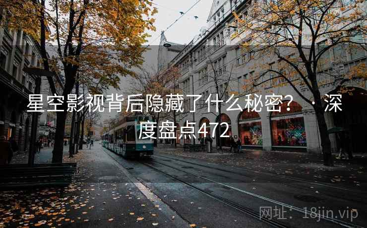 星空影视背后隐藏了什么秘密？ · 深度盘点472