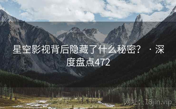 星空影视背后隐藏了什么秘密? · 深度盘点472 星空影视背后隐藏了什么秘密? · 深度盘点472