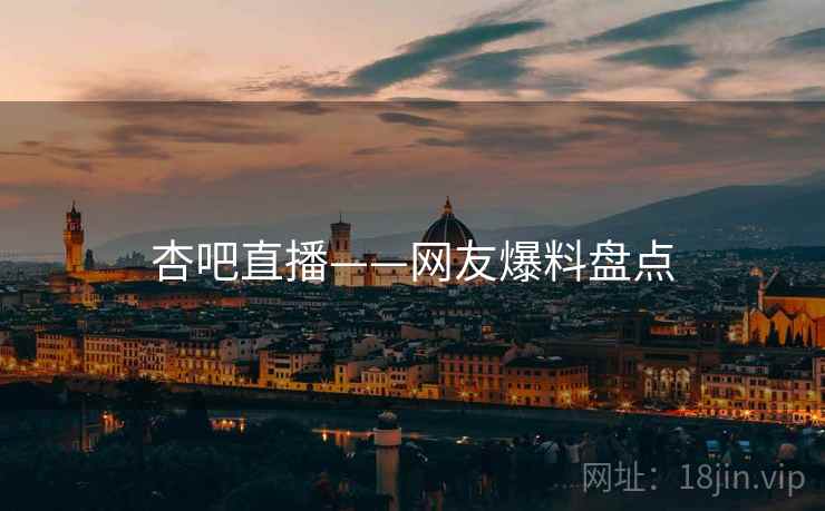 杏吧直播——网友爆料盘点 杏吧直播——网友爆料盘点