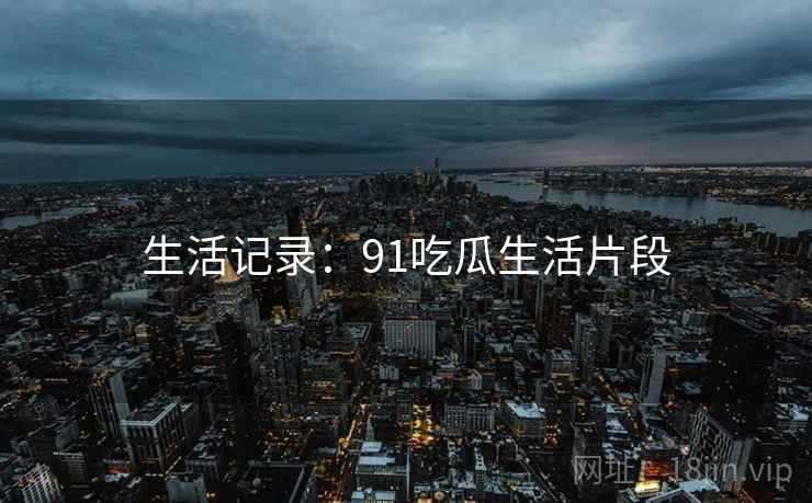 生活记录:91吃瓜生活片段