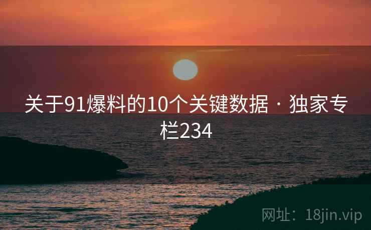 关于91爆料的10个关键数据 · 独家专栏234 关于91爆料的10个关键数据 · 独家专栏234