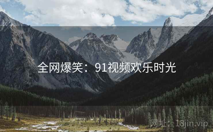 全网爆笑:91视频欢乐时光