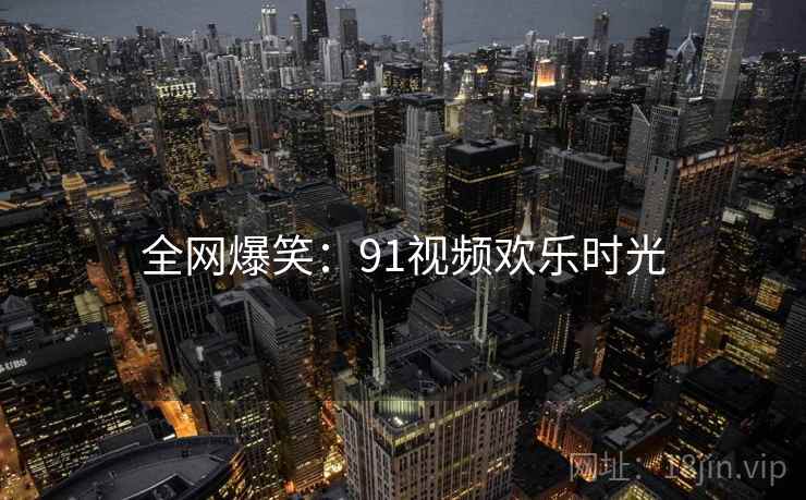全网爆笑:91视频欢乐时光 全网爆笑:91视频欢乐时光