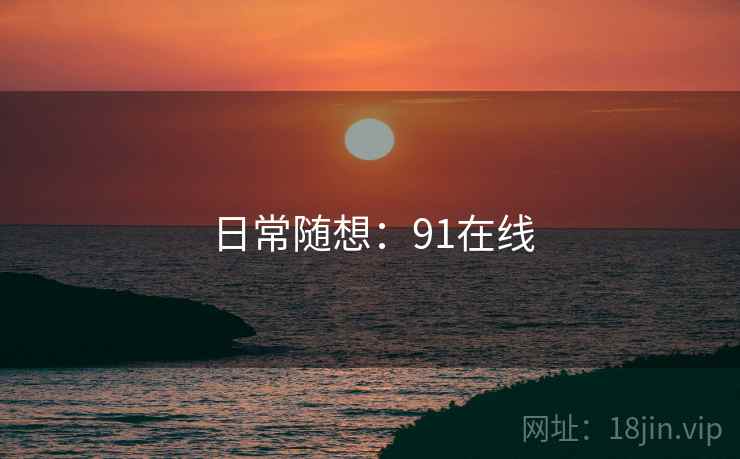 日常随想:91在线 日常随想:91在线