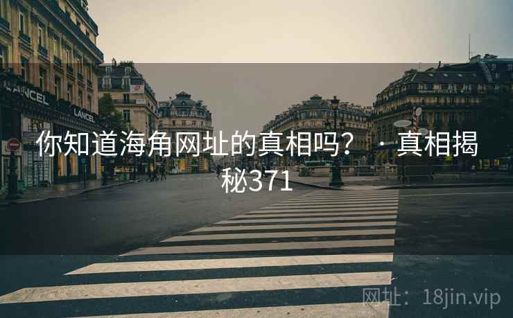 你知道海角网址的真相吗? · 真相揭秘371