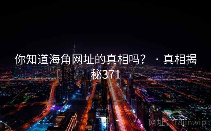 你知道海角网址的真相吗? · 真相揭秘371 你知道海角网址的真相吗? · 真相揭秘371