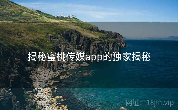 揭秘蜜桃传媒app的独家揭秘 揭秘蜜桃传媒app的独家揭秘