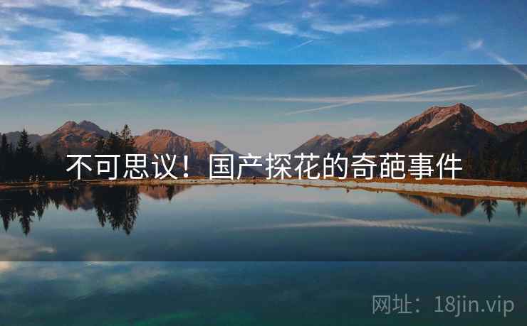 不可思议!国产探花的奇葩事件