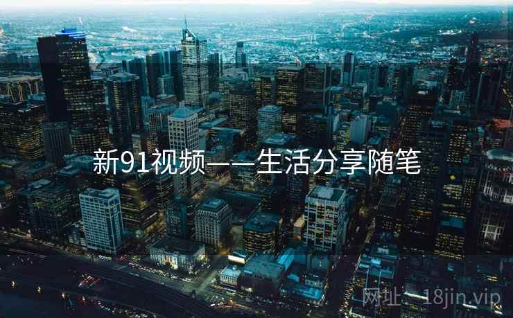 新91视频——生活分享随笔 新91视频——生活分享随笔
