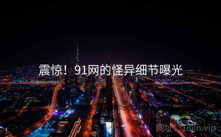 震惊!91网的怪异细节曝光 震惊!91网的怪异细节曝光