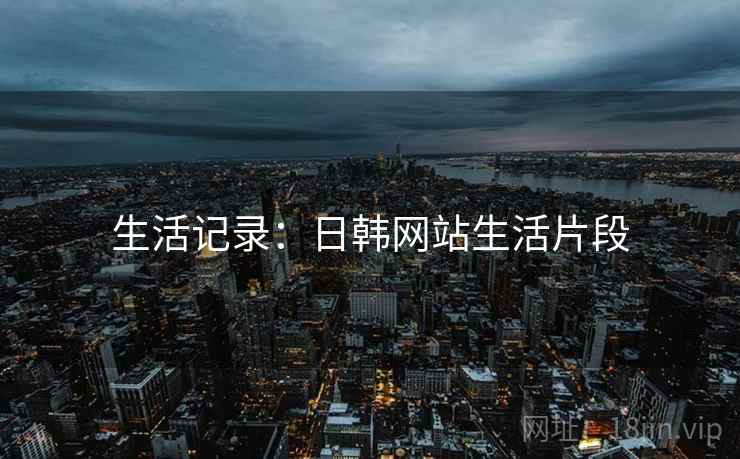生活记录:日韩网站生活片段