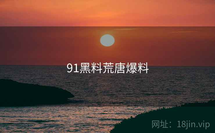 91黑料荒唐爆料 91黑料荒唐爆料