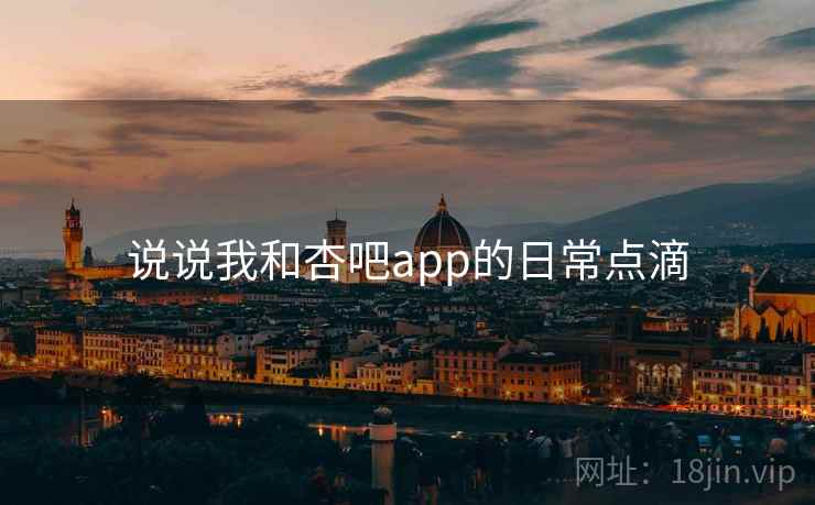 说说我和杏吧app的日常点滴