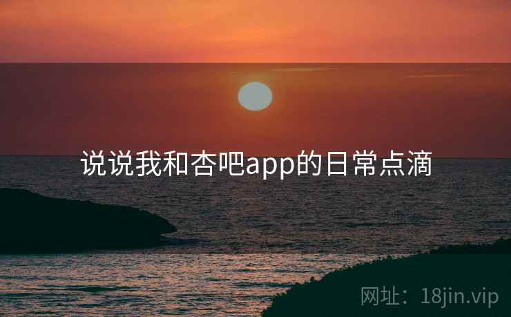 说说我和杏吧app的日常点滴 说说我和杏吧app的日常点滴