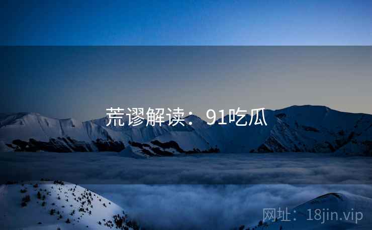 荒谬解读:91吃瓜 荒谬解读:91吃瓜