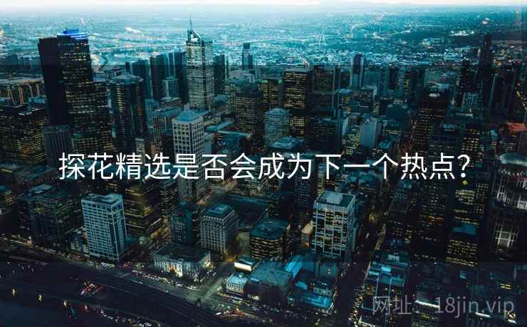 探花精选是否会成为下一个热点? 探花精选是否会成为下一个热点?