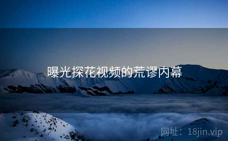 曝光探花视频的荒谬内幕 曝光探花视频的荒谬内幕