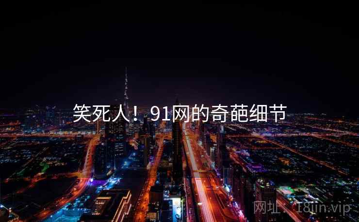 笑死人!91网的奇葩细节 笑死人!91网的奇葩细节