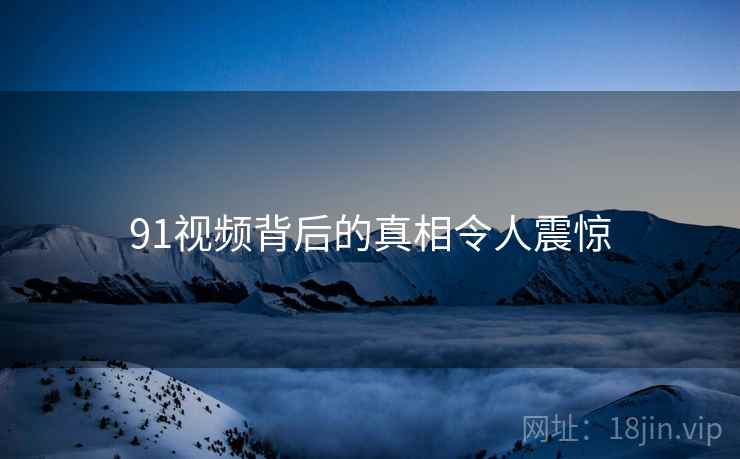 91视频背后的真相令人震惊 91视频背后的真相令人震惊
