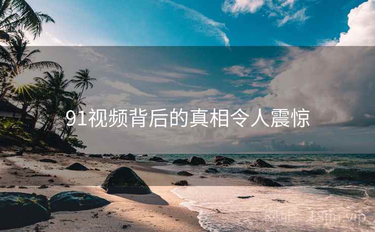 91视频背后的真相令人震惊