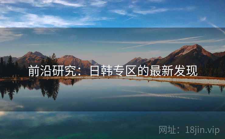 前沿研究:日韩专区的最新发现 前沿研究:日韩专区的最新发现