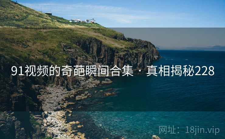 91视频的奇葩瞬间合集 · 真相揭秘228 91视频的奇葩瞬间合集 · 真相揭秘228