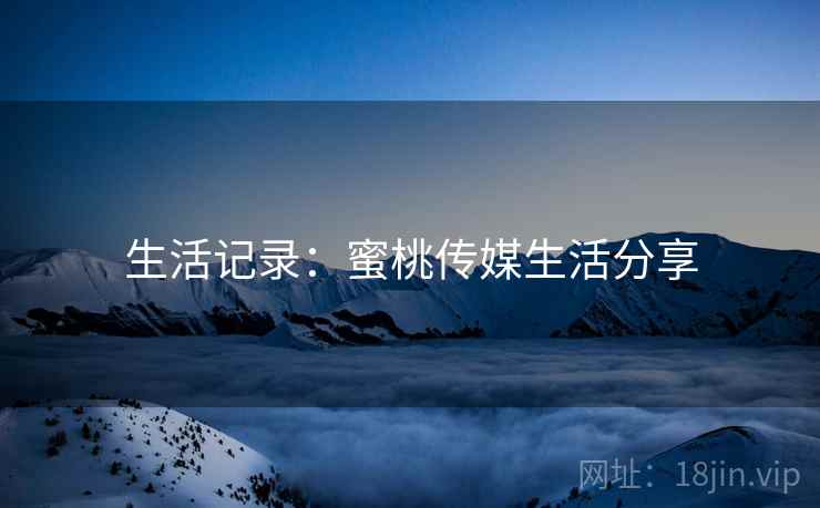 生活记录:蜜桃传媒生活分享