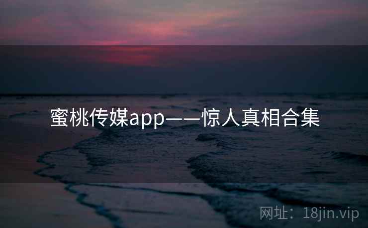 蜜桃传媒app——惊人真相合集 蜜桃传媒app——惊人真相合集