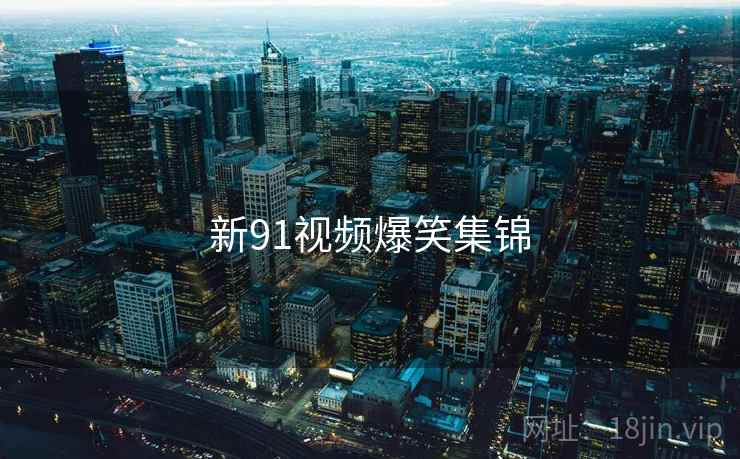 新91视频爆笑集锦 新91视频爆笑集锦