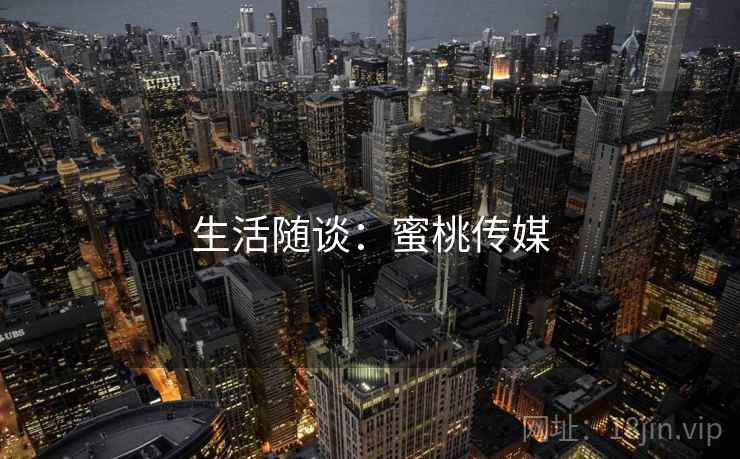 生活随谈:蜜桃传媒 生活随谈:蜜桃传媒