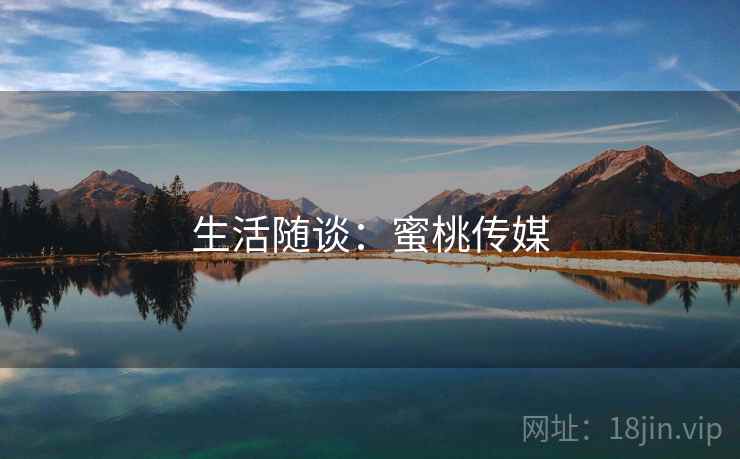 生活随谈:蜜桃传媒