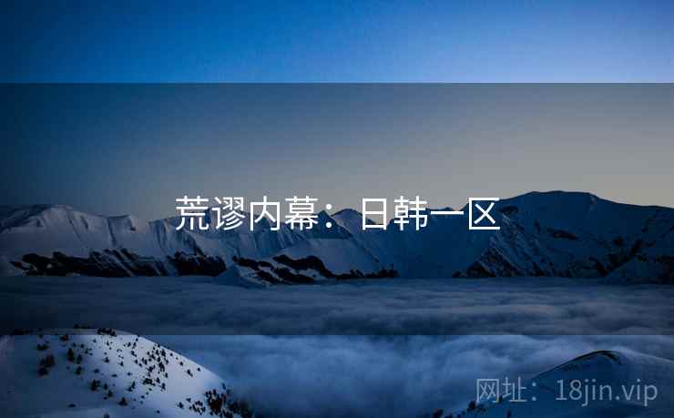 荒谬内幕:日韩一区 荒谬内幕:日韩一区