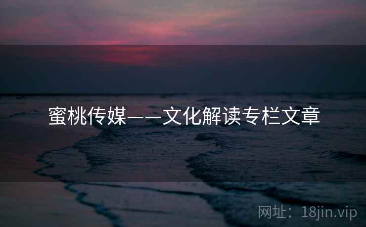 蜜桃传媒——文化解读专栏文章 蜜桃传媒——文化解读专栏文章